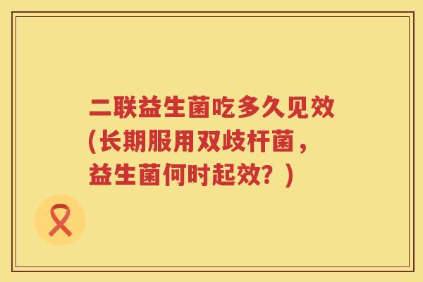 二联益生菌吃多久见效(长期服用双歧杆菌，益生菌何时起效？)