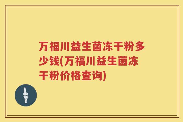 万福川益生菌冻干粉多少钱(万福川益生菌冻干粉价格查询)