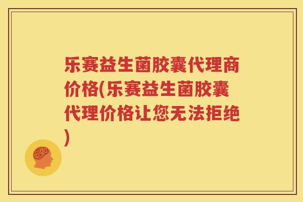 乐赛益生菌胶囊代理商价格(乐赛益生菌胶囊代理价格让您无法拒绝)