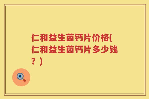 仁和益生菌钙片价格(仁和益生菌钙片多少钱？)