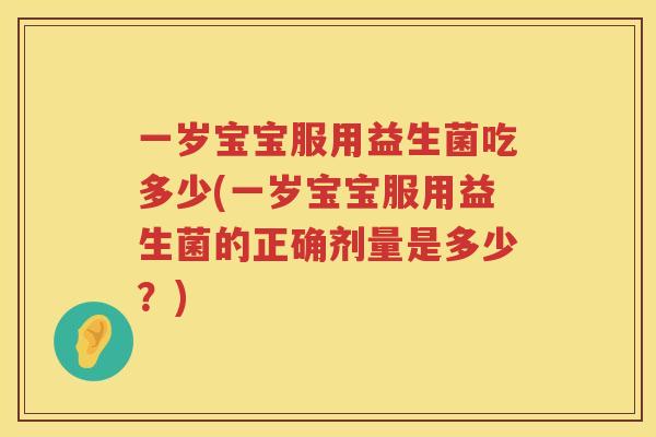 一岁宝宝服用益生菌吃多少(一岁宝宝服用益生菌的正确剂量是多少？)