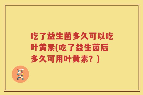 吃了益生菌多久可以吃叶黄素(吃了益生菌后多久可用叶黄素？)