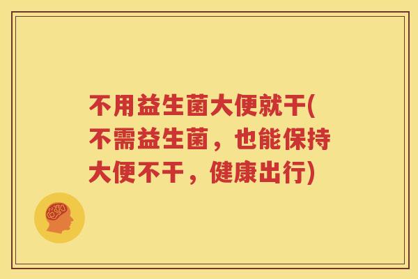 不用益生菌大便就干(不需益生菌，也能保持大便不干，健康出行)