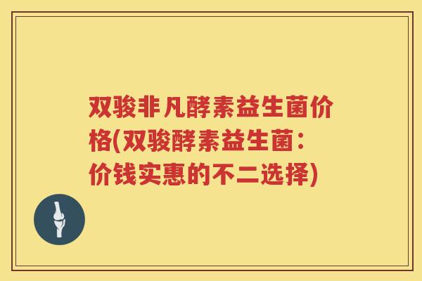 双骏非凡酵素益生菌价格(双骏酵素益生菌：价钱实惠的不二选择)