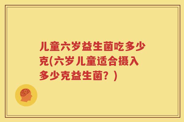 儿童六岁益生菌吃多少克(六岁儿童适合摄入多少克益生菌？)