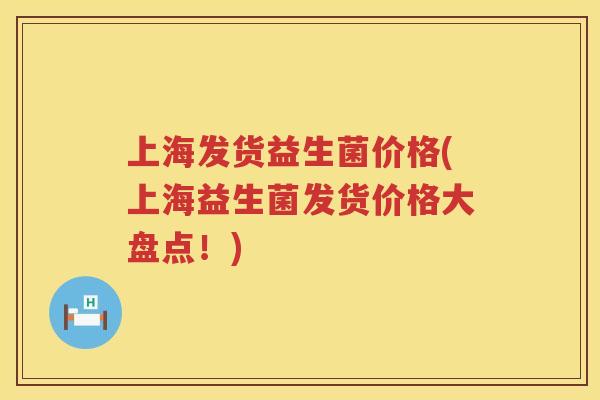上海发货益生菌价格(上海益生菌发货价格大盘点！)