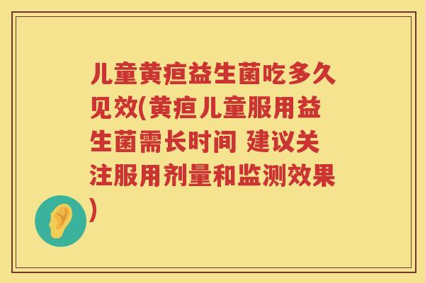 儿童黄疸益生菌吃多久见效(黄疸儿童服用益生菌需长时间 建议关注服用剂量和监测效果)