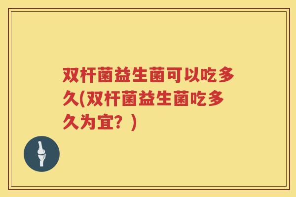 双杆菌益生菌可以吃多久(双杆菌益生菌吃多久为宜？)