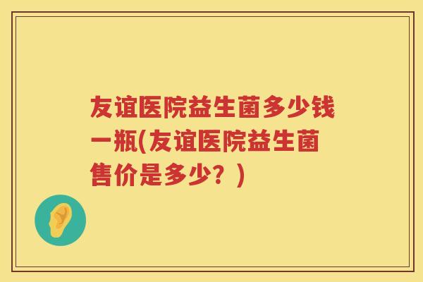 友谊医院益生菌多少钱一瓶(友谊医院益生菌售价是多少？)