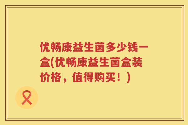 优畅康益生菌多少钱一盒(优畅康益生菌盒装价格，值得购买！)