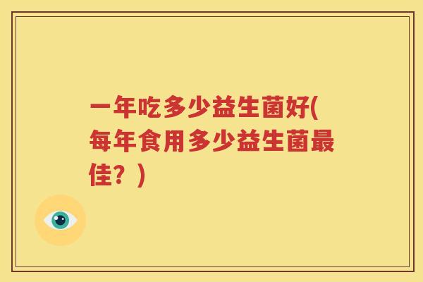 一年吃多少益生菌好(每年食用多少益生菌最佳？)