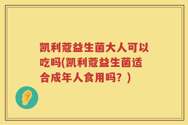 凯利蔻益生菌大人可以吃吗(凯利蔻益生菌适合成年人食用吗？)