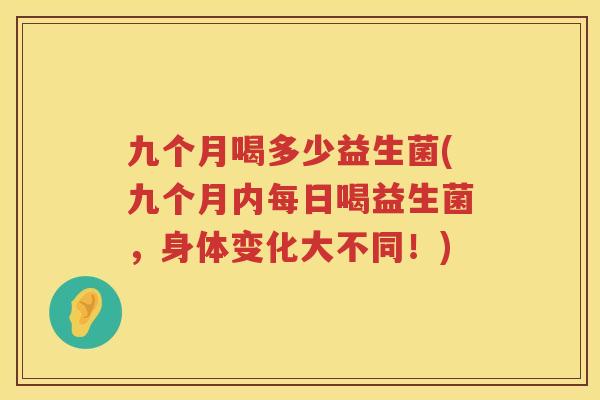 九个月喝多少益生菌(九个月内每日喝益生菌，身体变化大不同！)