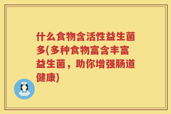 什么食物含活性益生菌多(多种食物富含丰富益生菌，助你增强肠道健康)