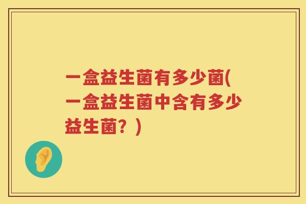 一盒益生菌有多少菌(一盒益生菌中含有多少益生菌？)