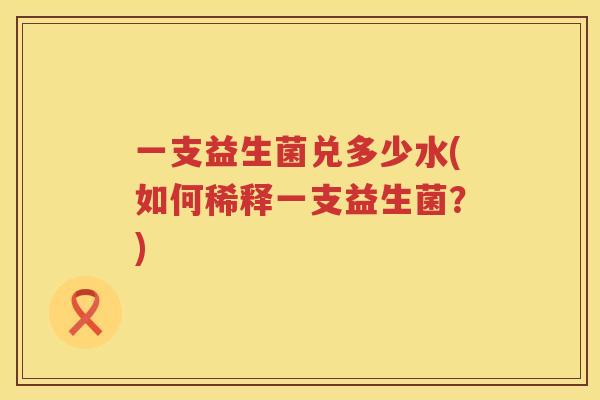 一支益生菌兑多少水(如何稀释一支益生菌？)