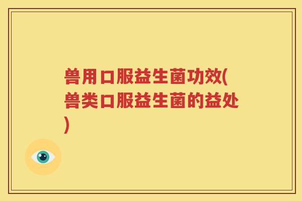 兽用口服益生菌功效(兽类口服益生菌的益处)