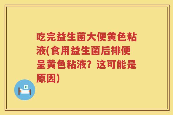 吃完益生菌大便黄色粘液(食用益生菌后排便呈黄色粘液？这可能是原因)