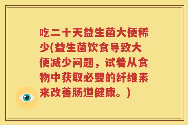吃二十天益生菌大便稀少(益生菌饮食导致大便减少问题，试着从食物中获取必要的纤维素来改善肠道健康。)