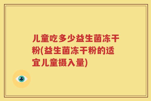 儿童吃多少益生菌冻干粉(益生菌冻干粉的适宜儿童摄入量)