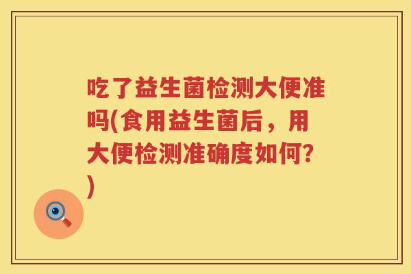 吃了益生菌检测大便准吗(食用益生菌后，用大便检测准确度如何？)
