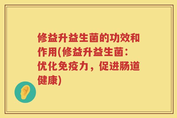 修益升益生菌的功效和作用(修益升益生菌：优化免疫力，促进肠道健康)
