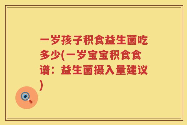 一岁孩子积食益生菌吃多少(一岁宝宝积食食谱：益生菌摄入量建议)