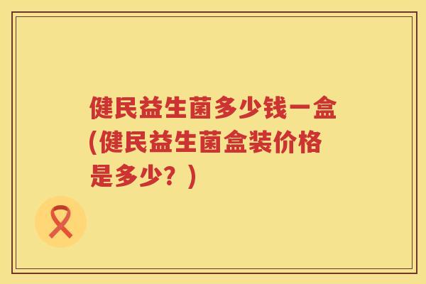 健民益生菌多少钱一盒(健民益生菌盒装价格是多少？)