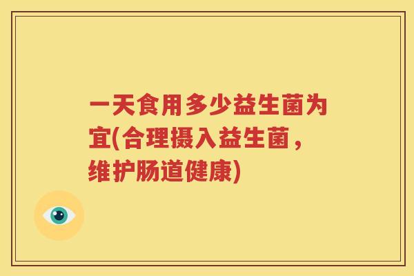 一天食用多少益生菌为宜(合理摄入益生菌，维护肠道健康)