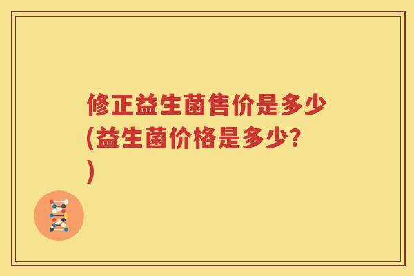 修正益生菌售价是多少(益生菌价格是多少？)