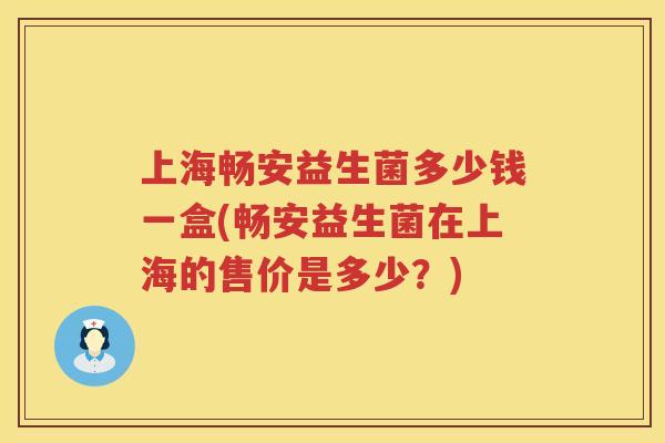 上海畅安益生菌多少钱一盒(畅安益生菌在上海的售价是多少？)