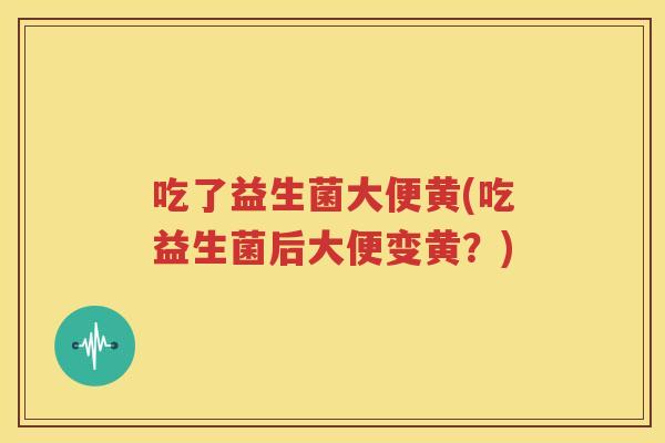吃了益生菌大便黄(吃益生菌后大便变黄？)