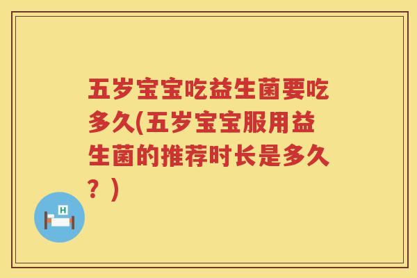 五岁宝宝吃益生菌要吃多久(五岁宝宝服用益生菌的推荐时长是多久？)