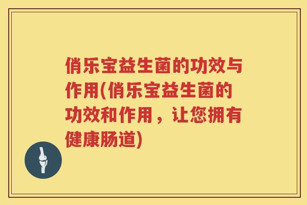 俏乐宝益生菌的功效与作用(俏乐宝益生菌的功效和作用，让您拥有健康肠道)