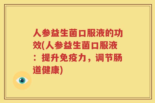 人参益生菌口服液的功效(人参益生菌口服液：提升免疫力，调节肠道健康)