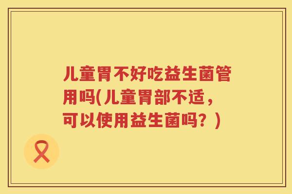 儿童胃不好吃益生菌管用吗(儿童胃部不适，可以使用益生菌吗？)