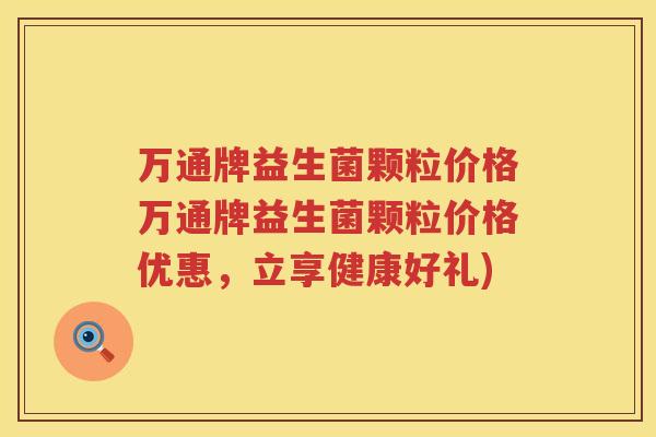 万通牌益生菌颗粒价格万通牌益生菌颗粒价格优惠，立享健康好礼)