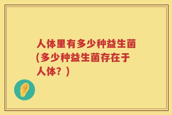 人体里有多少种益生菌(多少种益生菌存在于人体？)