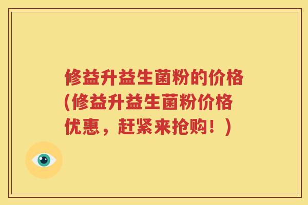 修益升益生菌粉的价格(修益升益生菌粉价格优惠，赶紧来抢购！)