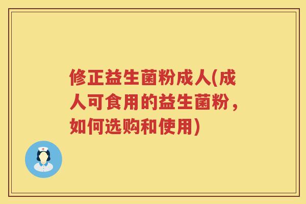修正益生菌粉成人(成人可食用的益生菌粉，如何选购和使用)