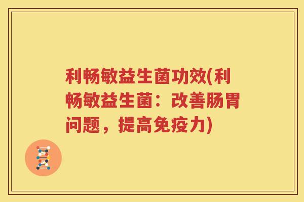 利畅敏益生菌功效(利畅敏益生菌：改善肠胃问题，提高免疫力)