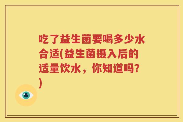 吃了益生菌要喝多少水合适(益生菌摄入后的适量饮水，你知道吗？)