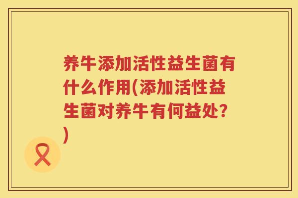 养牛添加活性益生菌有什么作用(添加活性益生菌对养牛有何益处？)