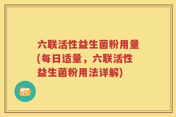 六联活性益生菌粉用量(每日适量，六联活性益生菌粉用法详解)
