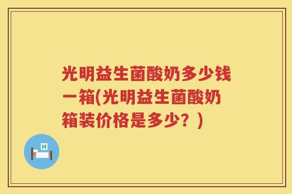 光明益生菌酸奶多少钱一箱(光明益生菌酸奶箱装价格是多少？)