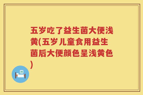 五岁吃了益生菌大便浅黄(五岁儿童食用益生菌后大便颜色呈浅黄色)
