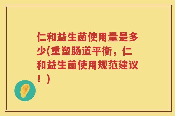 仁和益生菌使用量是多少(重塑肠道平衡，仁和益生菌使用规范建议！)