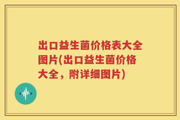 出口益生菌价格表大全图片(出口益生菌价格大全，附详细图片)