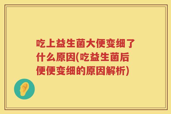 吃上益生菌大便变细了什么原因(吃益生菌后便便变细的原因解析)