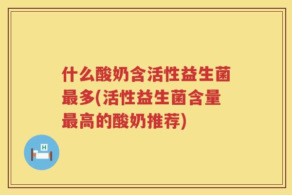 什么酸奶含活性益生菌最多(活性益生菌含量最高的酸奶推荐)
